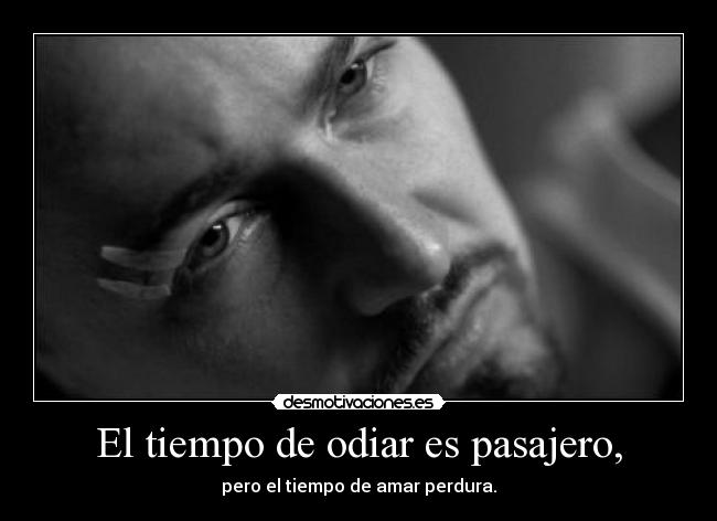 El tiempo de odiar es pasajero, - pero el tiempo de amar perdura.