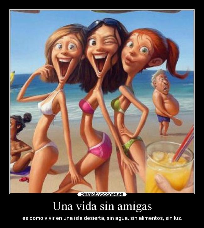 Una vida sin amigas - es como vivir en una isla desierta, sin agua, sin alimentos, sin luz.