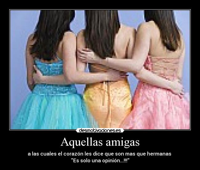 Aquellas amigas - a las cuales el corazón les dice que son mas que hermanas 
Es solo una opinión...!!!