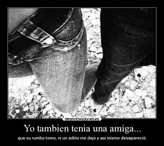 Yo tambien tenia una amiga... - que su rumbo tomo, ni un adiós me dejo y así mismo desapareció.