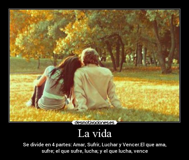La vida - Se divide en 4 partes: Amar, Sufrir, Luchar y Vencer.El que ama,
sufre; el que sufre, lucha; y el que lucha, vence