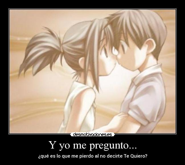 Y yo me pregunto... - ¿qué es lo que me pierdo al no decirte Te Quiero?