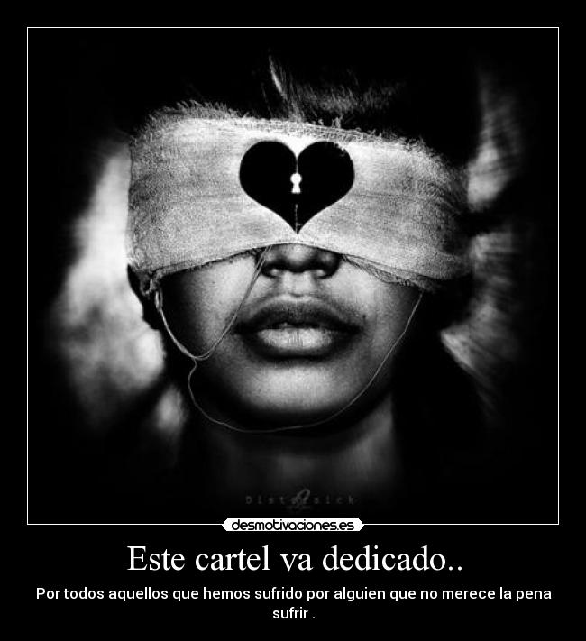Este cartel va dedicado.. - Por todos aquellos que hemos sufrido por alguien que no merece la pena sufrir .