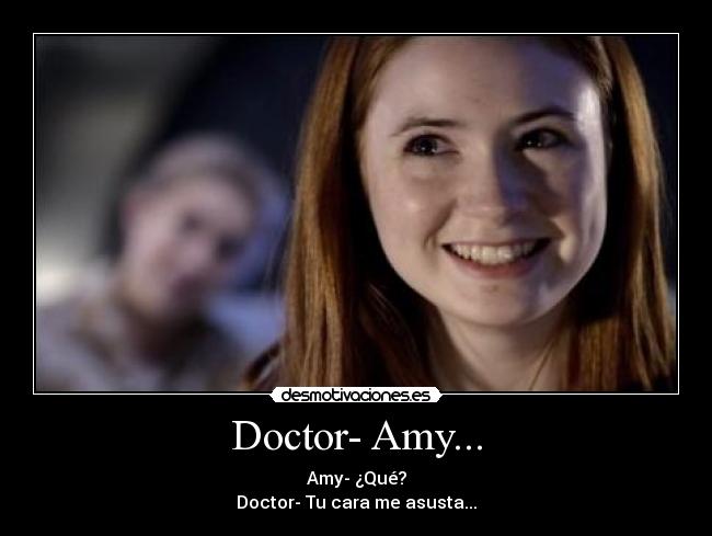 Doctor- Amy... - Amy- ¿Qué?
Doctor- Tu cara me asusta...