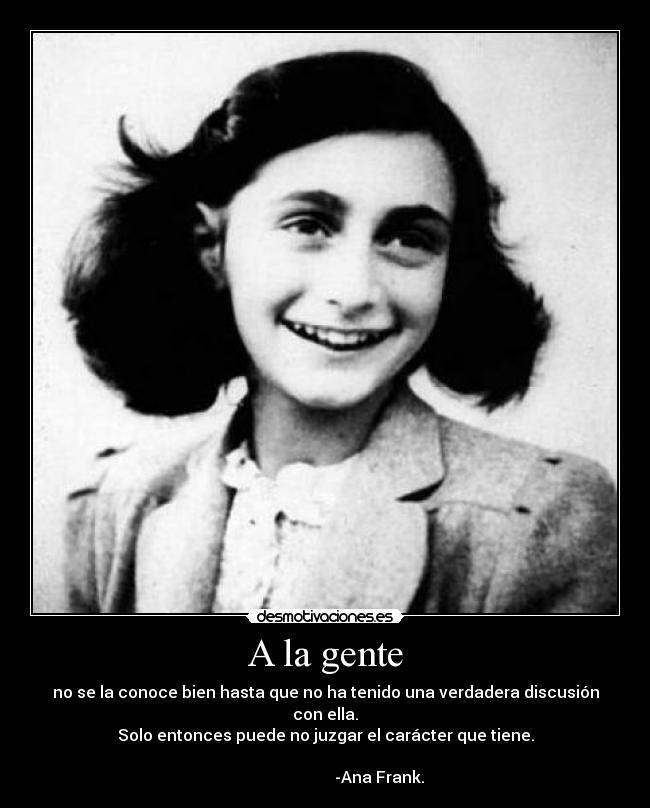 A la gente - no se la conoce bien hasta que no ha tenido una verdadera discusión con ella.
Solo entonces puede no juzgar el carácter que tiene.
                 
                           -Ana Frank.