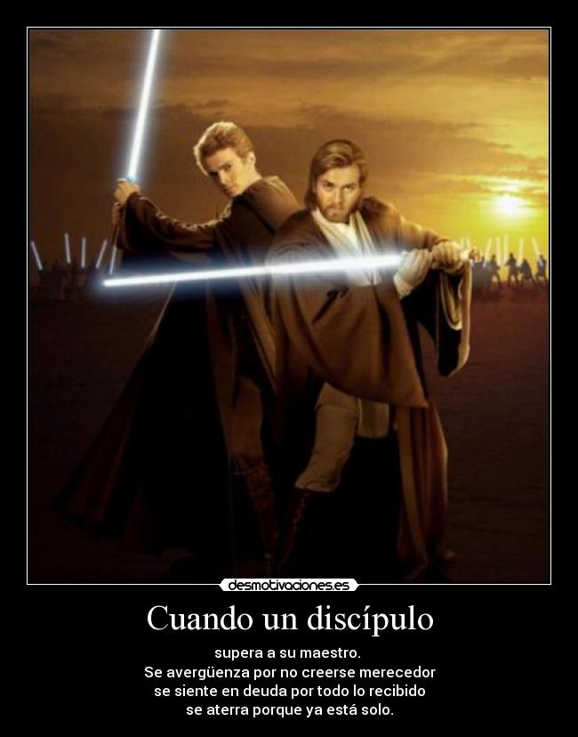 Cuando un discípulo - supera a su maestro. 
Se avergüenza por no creerse merecedor
se siente en deuda por todo lo recibido
se aterra porque ya está solo.