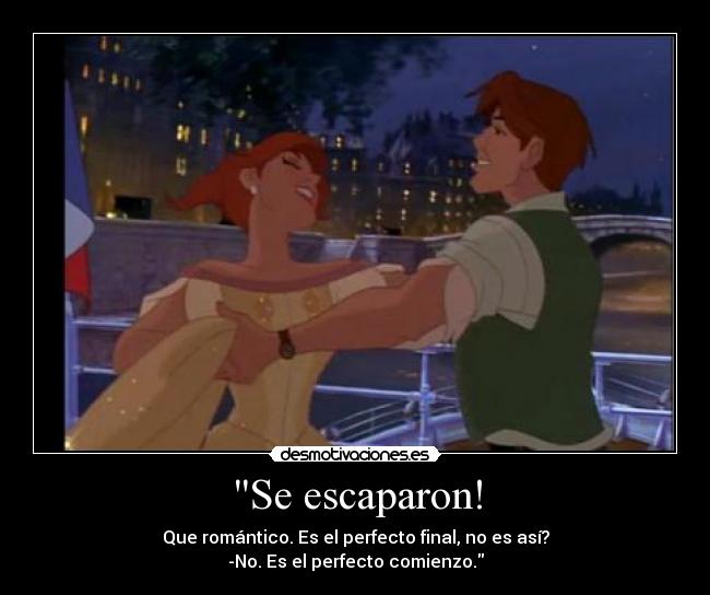 Se escaparon! - Que romántico. Es el perfecto final, no es así?
-No. Es el perfecto comienzo.