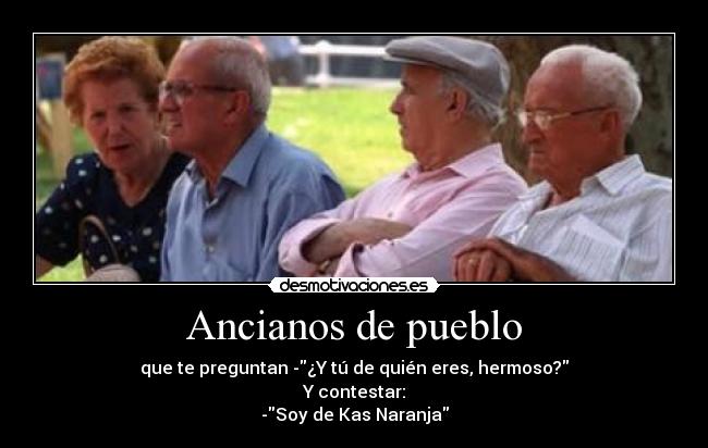 Ancianos de pueblo - que te preguntan -¿Y tú de quién eres, hermoso?
Y contestar:
-Soy de Kas Naranja