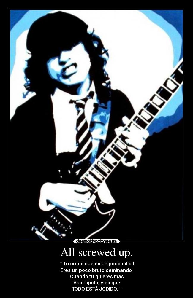 All screwed up. -  Tu crees que es un poco difícil
Eres un poco bruto caminando 
Cuando tu quieres más
Vas rápido, y es que
TODO ESTÁ JODIDO. 
