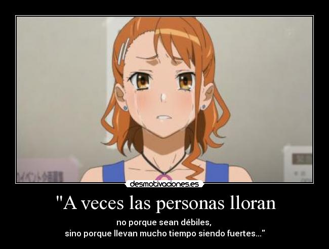 A veces las personas lloran - no porque sean débiles, 
sino porque llevan mucho tiempo siendo fuertes...