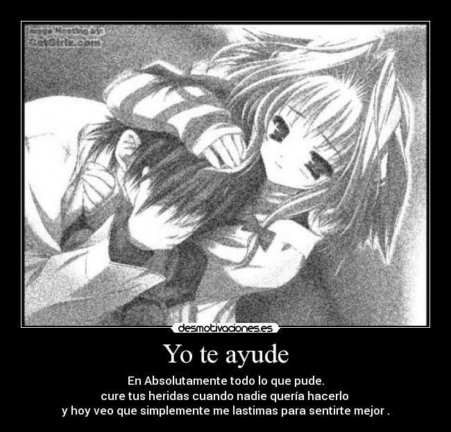 Yo te ayude - En Absolutamente todo lo que pude.
cure tus heridas cuando nadie quería hacerlo
y hoy veo que simplemente me lastimas para sentirte mejor .