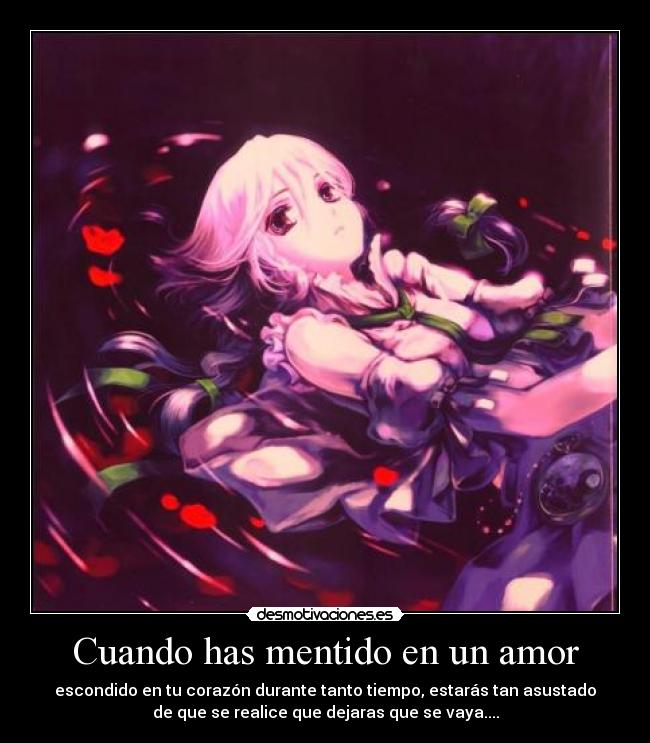 Cuando has mentido en un amor - escondido en tu corazón durante tanto tiempo, estarás tan asustado
de que se realice que dejaras que se vaya....