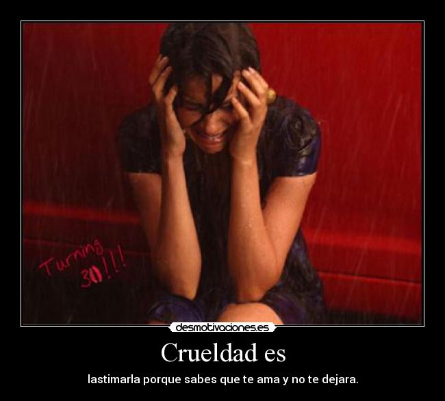 Crueldad es - lastimarla porque sabes que te ama y no te dejara.