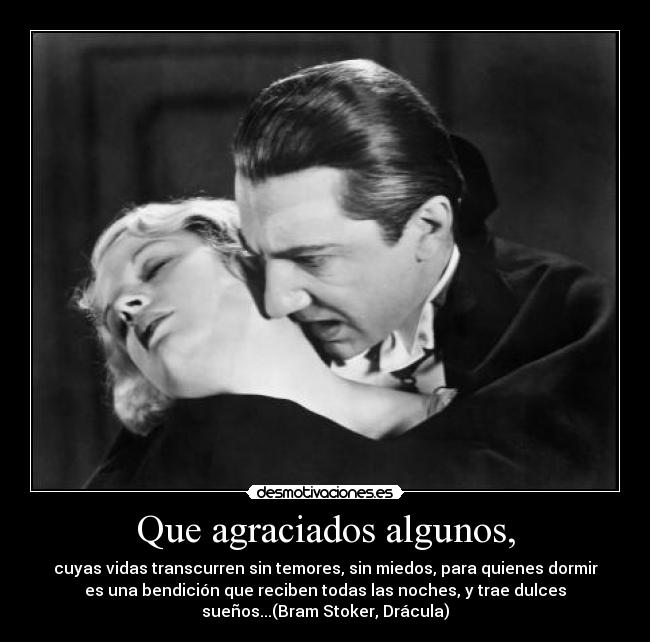 Que agraciados algunos, - cuyas vidas transcurren sin temores, sin miedos, para quienes dormir
es una bendición que reciben todas las noches, y trae dulces
sueños...(Bram Stoker, Drácula)