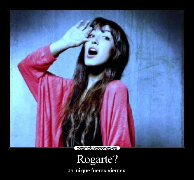 Rogarte? - Ja! ni que fueras Viernes.