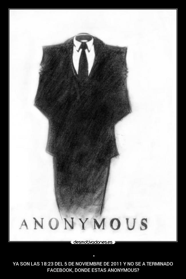 . - YA SON LAS 18:23 DEL 5 DE NOVIEMBRE DE 2011 Y NO SE A TERMINADO
FACEBOOK, DONDE ESTAS ANONYMOUS?