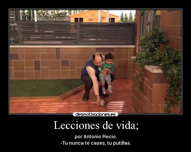 Lecciones de vida; - por Antonio Recio.
-Tu nunca te cases, tu putillas.