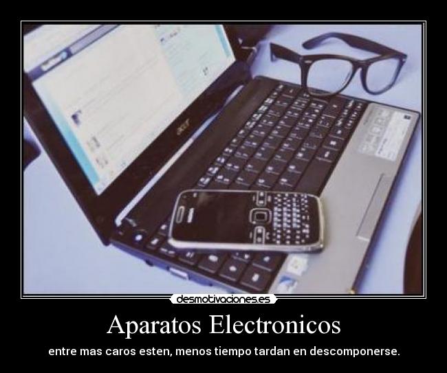Aparatos Electronicos - entre mas caros esten, menos tiempo tardan en descomponerse.