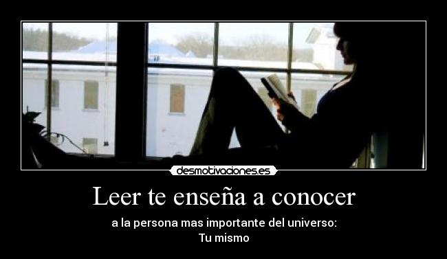 Leer te enseña a conocer - a la persona mas importante del universo:
Tu mismo