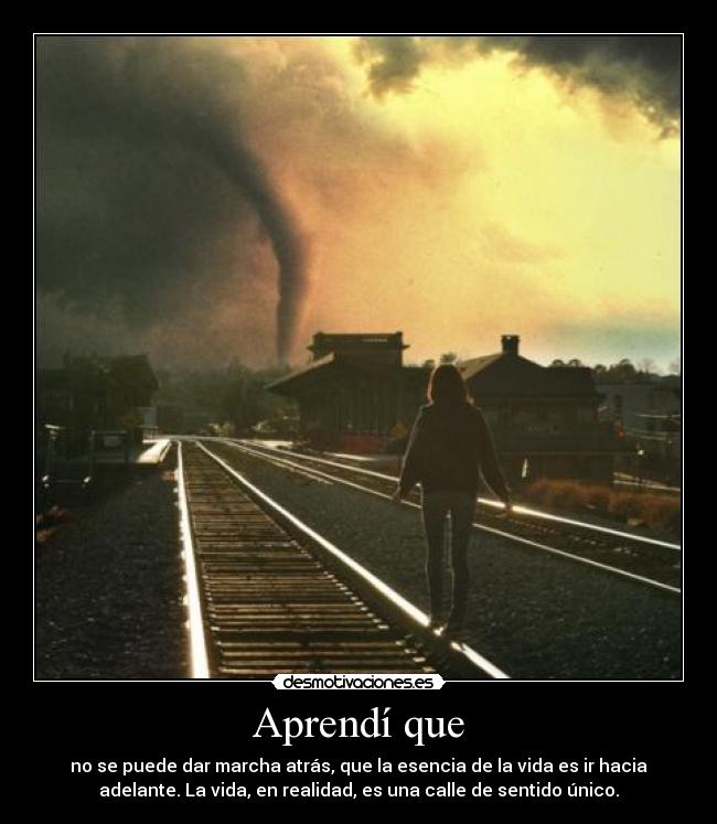 Aprendí que - no se puede dar marcha atrás, que la esencia de la vida es ir hacia
adelante. La vida, en realidad, es una calle de sentido único.