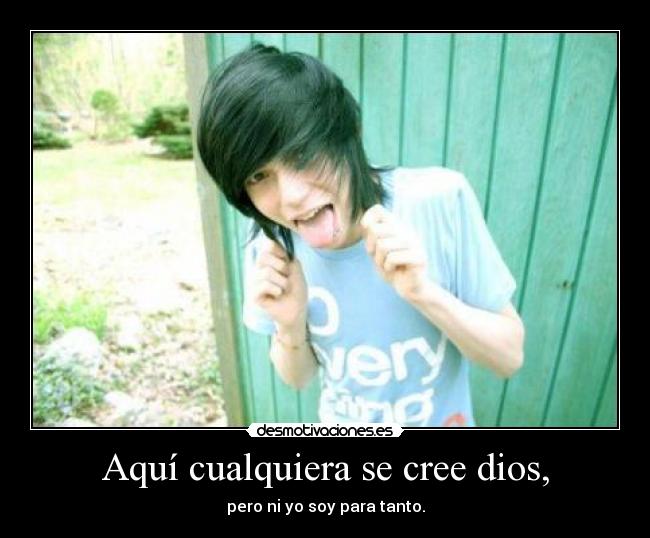 Aquí cualquiera se cree dios, - pero ni yo soy para tanto.