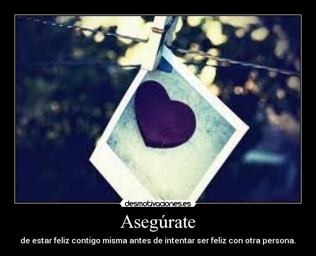 Asegúrate - de estar feliz contigo misma antes de intentar ser feliz con otra persona.♥