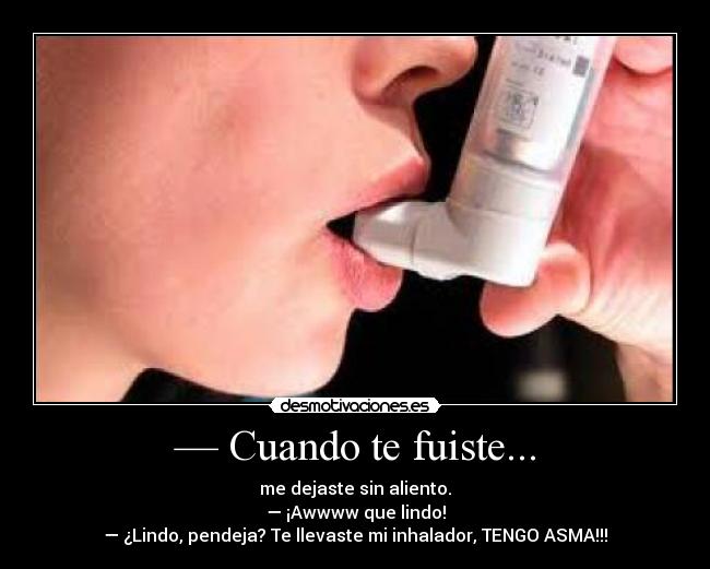 — Cuando te fuiste... - me dejaste sin aliento.
— ¡Awwww que lindo!
— ¿Lindo, pendeja? Te llevaste mi inhalador, TENGO ASMA!!!