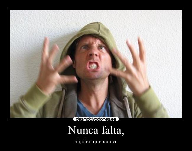 Nunca falta, - alguien que sobra..