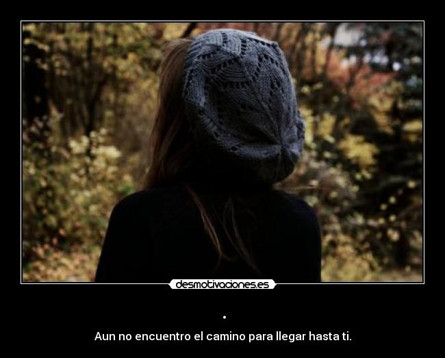 . - Aun no encuentro el camino para llegar hasta ti.