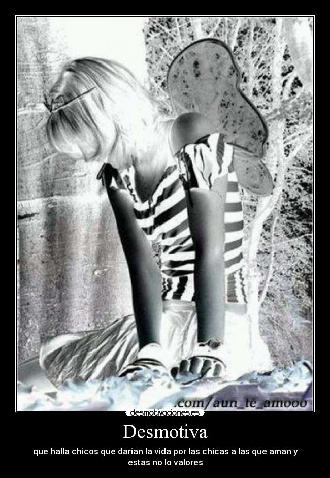 Desmotiva - que halla chicos que darian la vida por las chicas a las que aman y
estas no lo valores