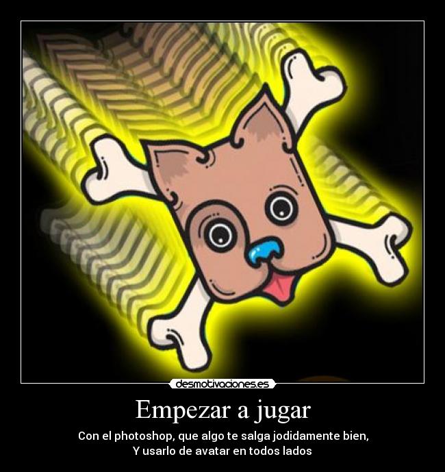 Empezar a jugar - Con el photoshop, que algo te salga jodidamente bien,
Y usarlo de avatar en todos lados