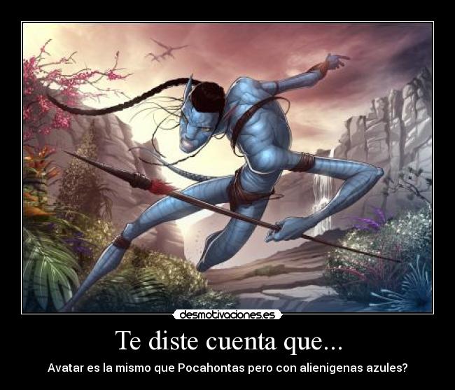 Te diste cuenta que... - Avatar es la mismo que Pocahontas pero con alienigenas azules?