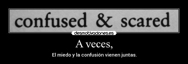 A veces, - El miedo y la confusión vienen juntas.