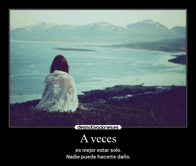 A veces - es mejor estar solo.
Nadie puede hacerte daño.