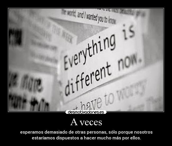 A veces - esperamos demasiado de otras personas, sólo porque nosotros
estaríamos dispuestos a hacer mucho más por ellos.