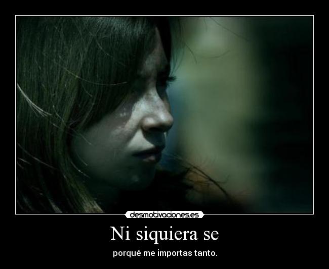 Ni siquiera se - porqué me importas tanto.