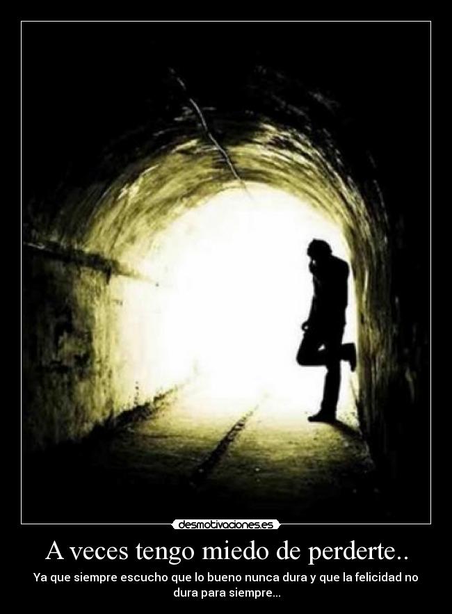 A veces tengo miedo de perderte.. - Ya que siempre escucho que lo bueno nunca dura y que la felicidad no
dura para siempre...