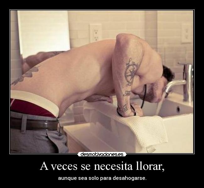 A veces se necesita llorar, - aunque sea solo para desahogarse.