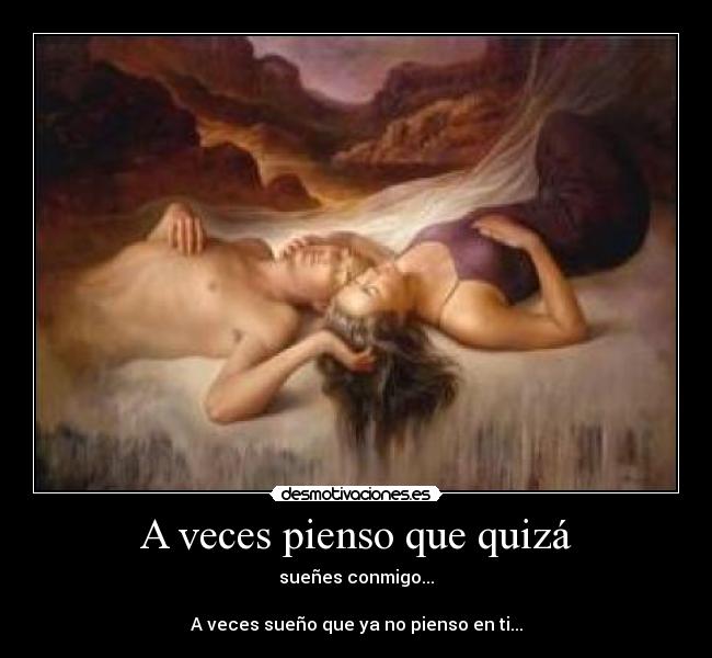 A veces pienso que quizá - sueñes conmigo...
A veces sueño que ya no pienso en ti...