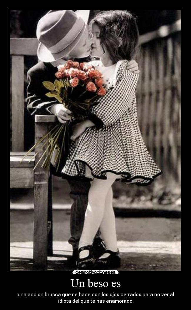 Un beso es - una acción brusca que se hace con los ojos cerrados para no ver al
idiota del que te has enamorado.