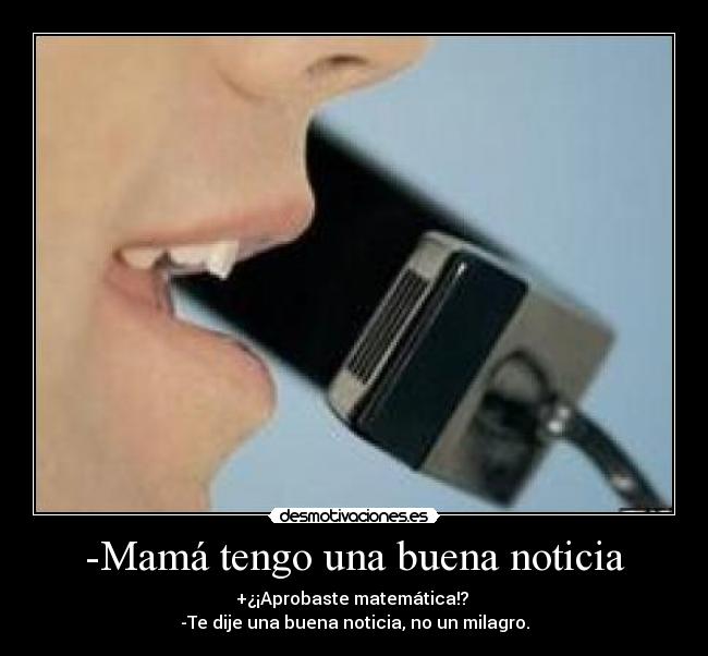 -Mamá tengo una buena noticia - +¿¡Aprobaste matemática!?
-Te dije una buena noticia, no un milagro.