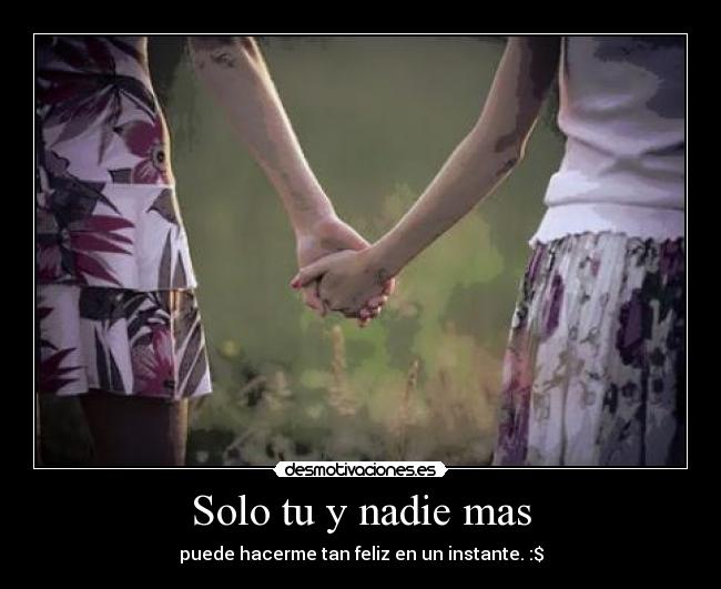 Solo tu y nadie mas - puede hacerme tan feliz en un instante. :$