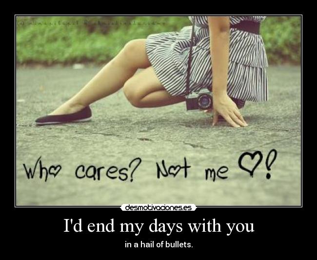 Id end my days with you - in a hail of bullets.