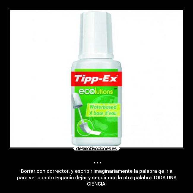 ... - Borrar con corrector, y escribir imaginariamente la palabra qe iria
para ver cuanto espacio dejar y seguir con la otra palabra.TODA UNA
CIENCIA!