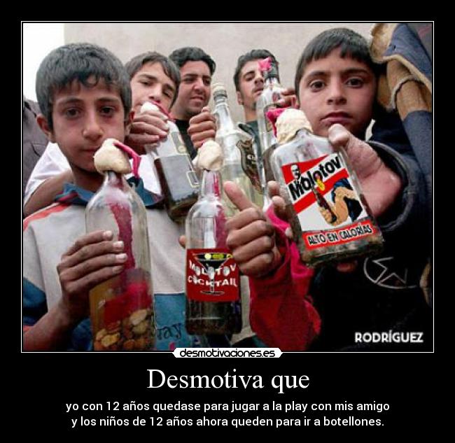 Desmotiva que - yo con 12 años quedase para jugar a la play con mis amigo
y los niños de 12 años ahora queden para ir a botellones.