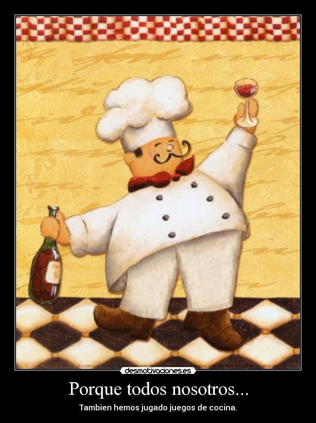Porque todos nosotros... - Tambien hemos jugado juegos de cocina.