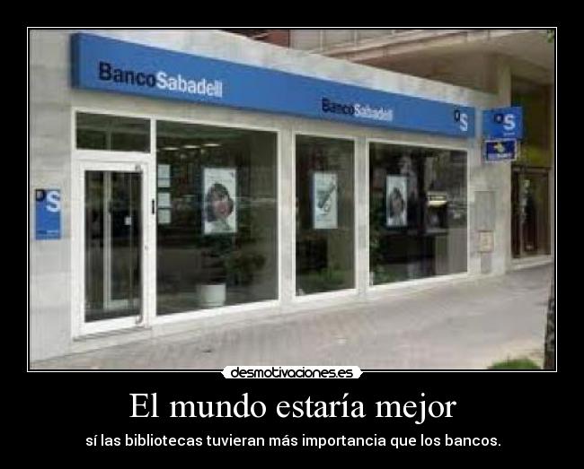 El mundo estaría mejor - sí las bibliotecas tuvieran más importancia que los bancos.