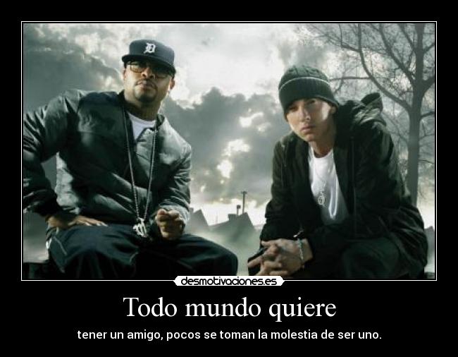 Todo mundo quiere - tener un amigo, pocos se toman la molestia de ser uno.