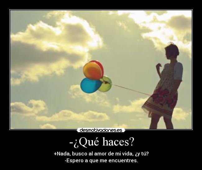 -¿Qué haces? - +Nada, busco al amor de mi vida, ¿y tú?
-Espero a que me encuentres.