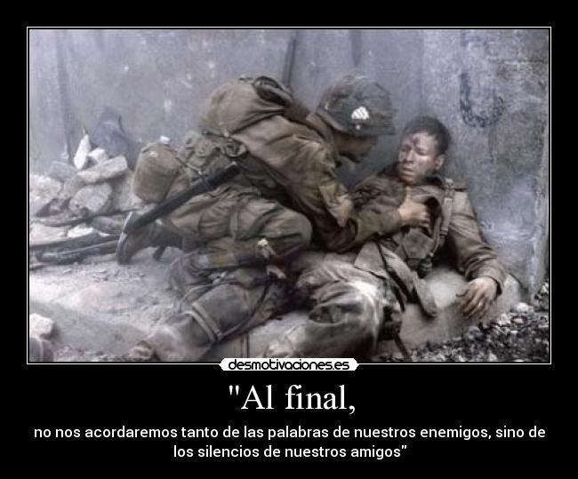 Al final, - no nos acordaremos tanto de las palabras de nuestros enemigos, sino de
los silencios de nuestros amigos